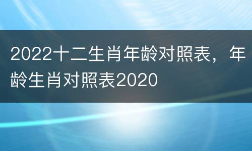 2022十二生肖年龄对照表，年龄生肖对照表2020