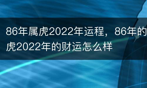 86年属虎2022年运程，86年的虎2022年的财运怎么样