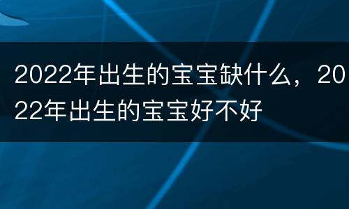2022年出生的宝宝缺什么，2022年出生的宝宝好不好