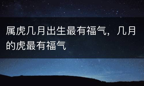 属虎几月出生最有福气，几月的虎最有福气