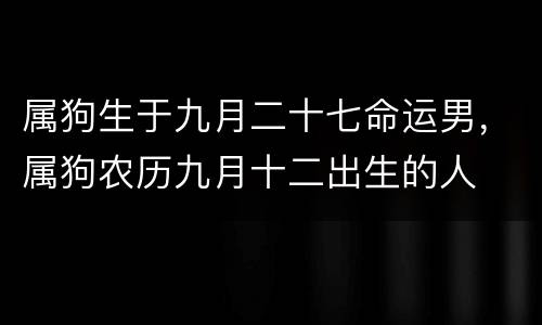 属狗生于九月二十七命运男，属狗农历九月十二出生的人
