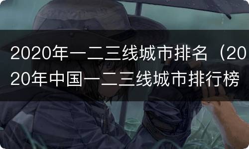 2020年一二三线城市排名（2020年中国一二三线城市排行榜）