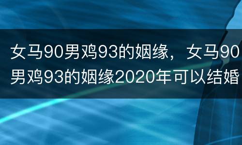 女马90男鸡93的姻缘，女马90男鸡93的姻缘2020年可以结婚吗