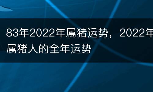 83年2022年属猪运势，2022年属猪人的全年运势