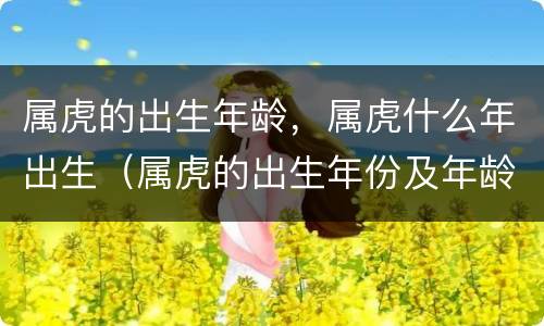 属虎的出生年龄，属虎什么年出生（属虎的出生年份及年龄）