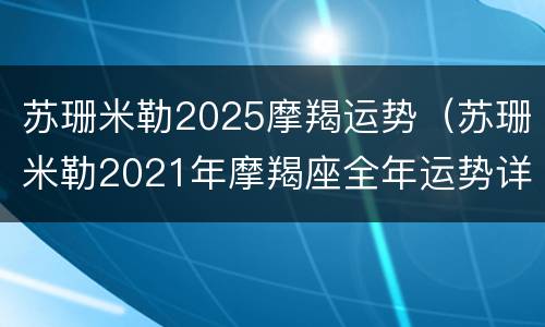 苏珊米勒2025摩羯运势（苏珊米勒2021年摩羯座全年运势详解）