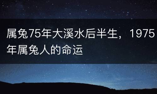 属兔75年大溪水后半生，1975年属兔人的命运