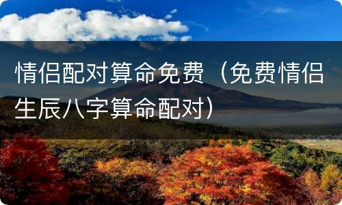 情侣配对算命免费（免费情侣生辰八字算命配对）