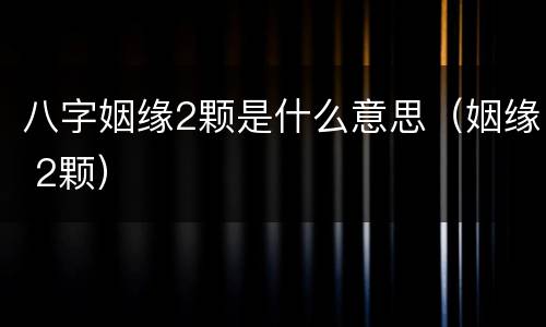 八字姻缘2颗是什么意思（姻缘 2颗）
