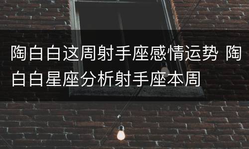 陶白白这周射手座感情运势 陶白白星座分析射手座本周