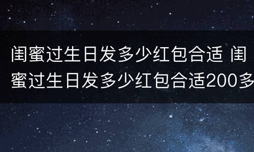 闺蜜过生日发多少红包合适 闺蜜过生日发多少红包合适200多