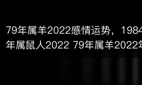 79年属羊2022感情运势，1984年属鼠人2022 79年属羊2022年运势大家算命