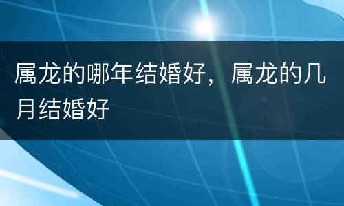 属龙的哪年结婚好，属龙的几月结婚好