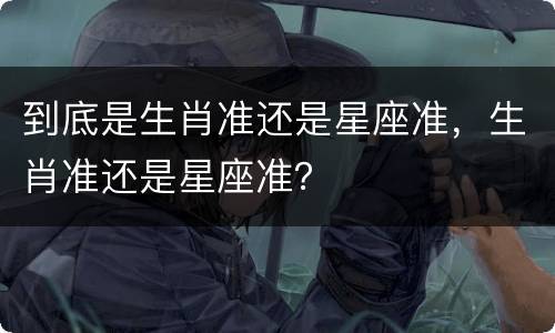 到底是生肖准还是星座准，生肖准还是星座准？