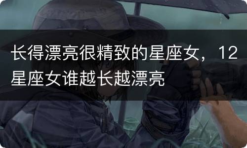 长得漂亮很精致的星座女，12星座女谁越长越漂亮