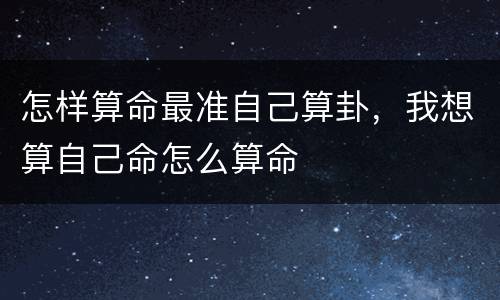 怎样算命最准自己算卦，我想算自己命怎么算命