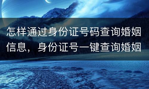 怎样通过身份证号码查询婚姻信息，身份证号一键查询婚姻可以查一个人的婚姻