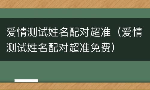 爱情测试姓名配对超准（爱情测试姓名配对超准免费）