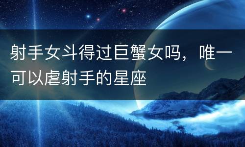 射手女斗得过巨蟹女吗，唯一可以虐射手的星座
