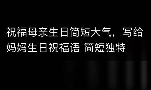 祝福母亲生日简短大气，写给妈妈生日祝福语 简短独特
