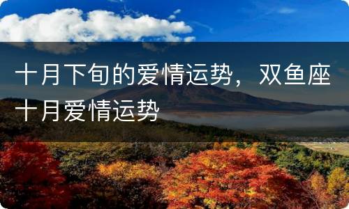十月下旬的爱情运势，双鱼座十月爱情运势