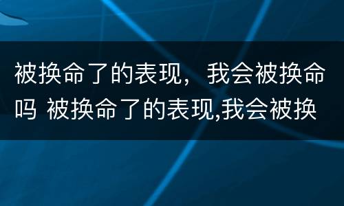 被换命了的表现，我会被换命吗 被换命了的表现,我会被换命吗