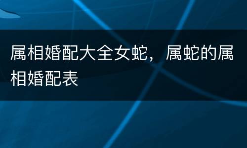 属相婚配大全女蛇，属蛇的属相婚配表