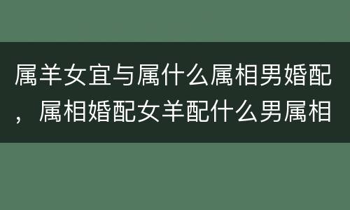 属羊女宜与属什么属相男婚配，属相婚配女羊配什么男属相