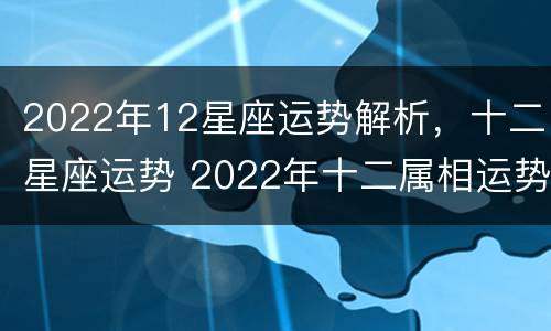 2022年12星座运势解析，十二星座运势 2022年十二属相运势