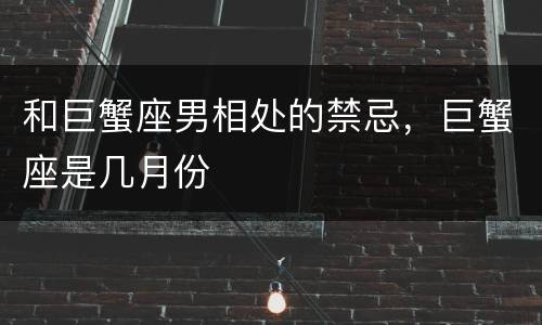 和巨蟹座男相处的禁忌，巨蟹座是几月份