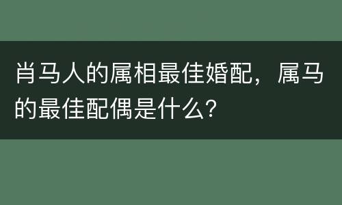 肖马人的属相最佳婚配，属马的最佳配偶是什么？