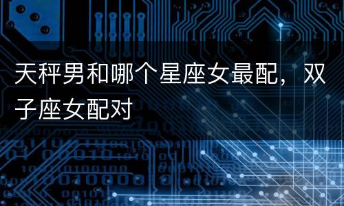 天秤男和哪个星座女最配，双子座女配对