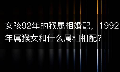 女孩92年的猴属相婚配，1992年属猴女和什么属相相配?