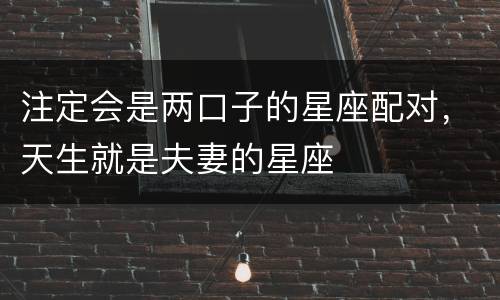 注定会是两口子的星座配对，天生就是夫妻的星座