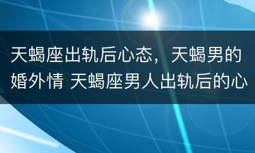 天蝎座出轨后心态，天蝎男的婚外情 天蝎座男人出轨后的心理状态