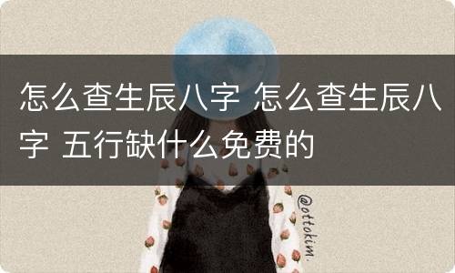 怎么查生辰八字 怎么查生辰八字 五行缺什么免费的