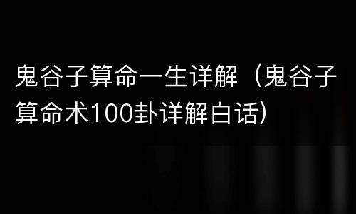 鬼谷子算命一生详解（鬼谷子算命术100卦详解白话）