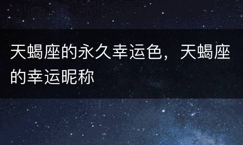 天蝎座的永久幸运色，天蝎座的幸运昵称