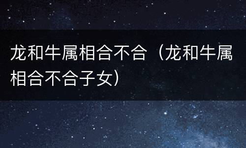 龙和牛属相合不合（龙和牛属相合不合子女）