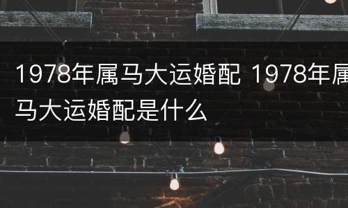 1978年属马大运婚配 1978年属马大运婚配是什么
