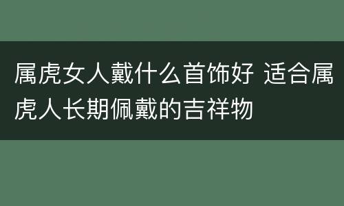 属虎女人戴什么首饰好 适合属虎人长期佩戴的吉祥物
