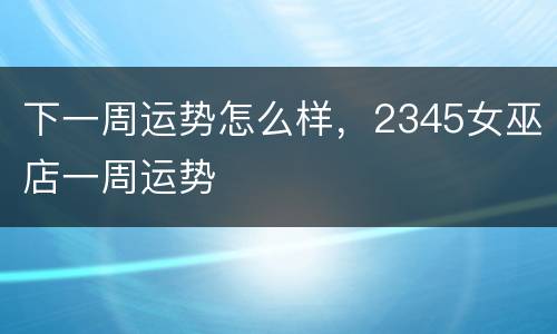 下一周运势怎么样，2345女巫店一周运势