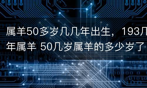 属羊50多岁几几年出生，193几年属羊 50几岁属羊的多少岁了