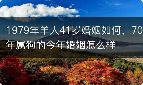 1979年羊人41岁婚姻如何，70年属狗的今年婚姻怎么样