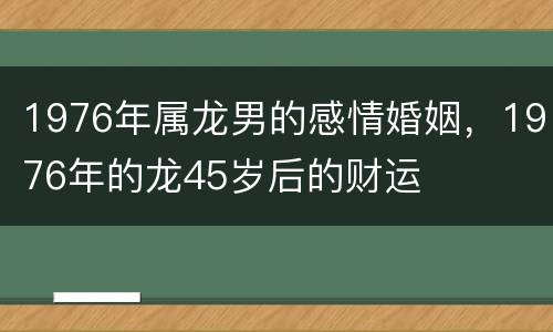 1976年属龙男的感情婚姻，1976年的龙45岁后的财运