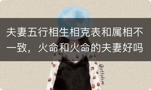 夫妻五行相生相克表和属相不一致，火命和火命的夫妻好吗