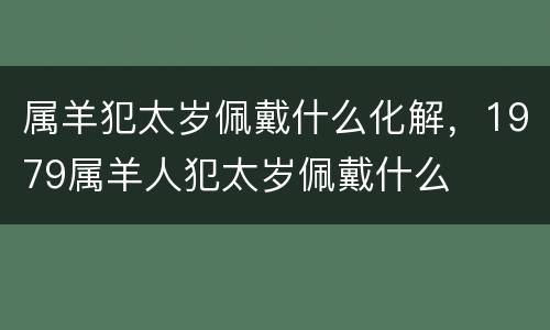 属羊犯太岁佩戴什么化解，1979属羊人犯太岁佩戴什么
