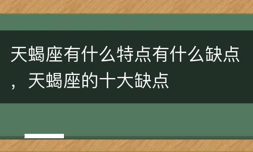 天蝎座有什么特点有什么缺点，天蝎座的十大缺点