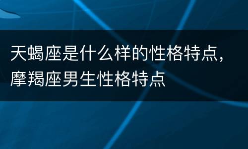 天蝎座是什么样的性格特点，摩羯座男生性格特点