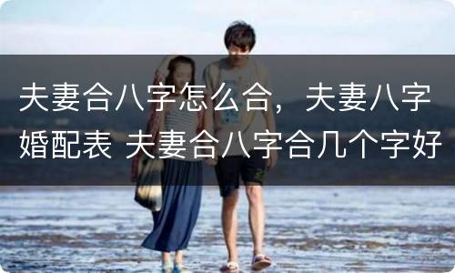 夫妻合八字怎么合，夫妻八字婚配表 夫妻合八字合几个字好
